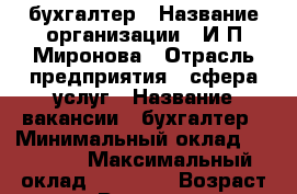 бухгалтер › Название организации ­ И.П.Миронова › Отрасль предприятия ­ сфера услуг › Название вакансии ­ бухгалтер › Минимальный оклад ­ 29 000 › Максимальный оклад ­ 30 000 › Возраст от ­ 35 › Возраст до ­ 55 - Оренбургская обл., Орск г. Работа » Вакансии   . Оренбургская обл.